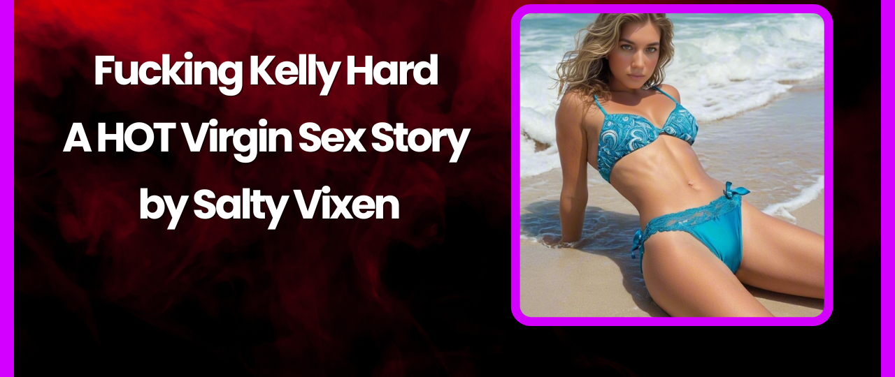 Fucking Kelly Hard A HOT Virgin Sex Story by Salty Vixen