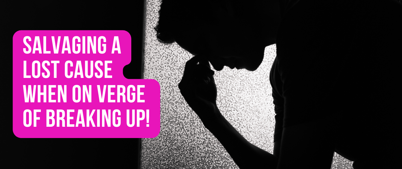 Salvaging A Lost Cause When On Verge of Breaking Up