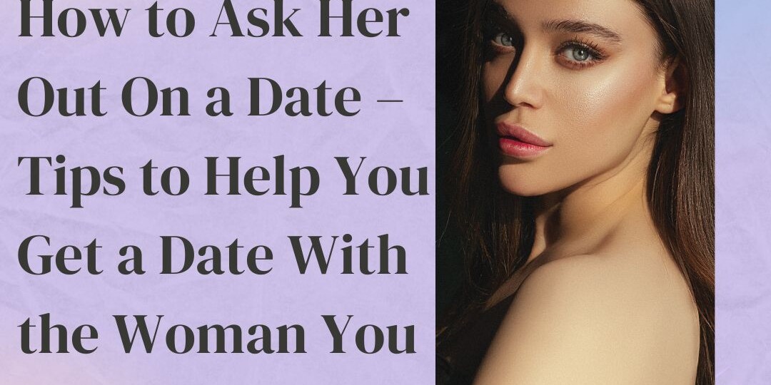 How to Ask Her Out On a Date – Tips to Help You Get a Date With the Woman You Desire