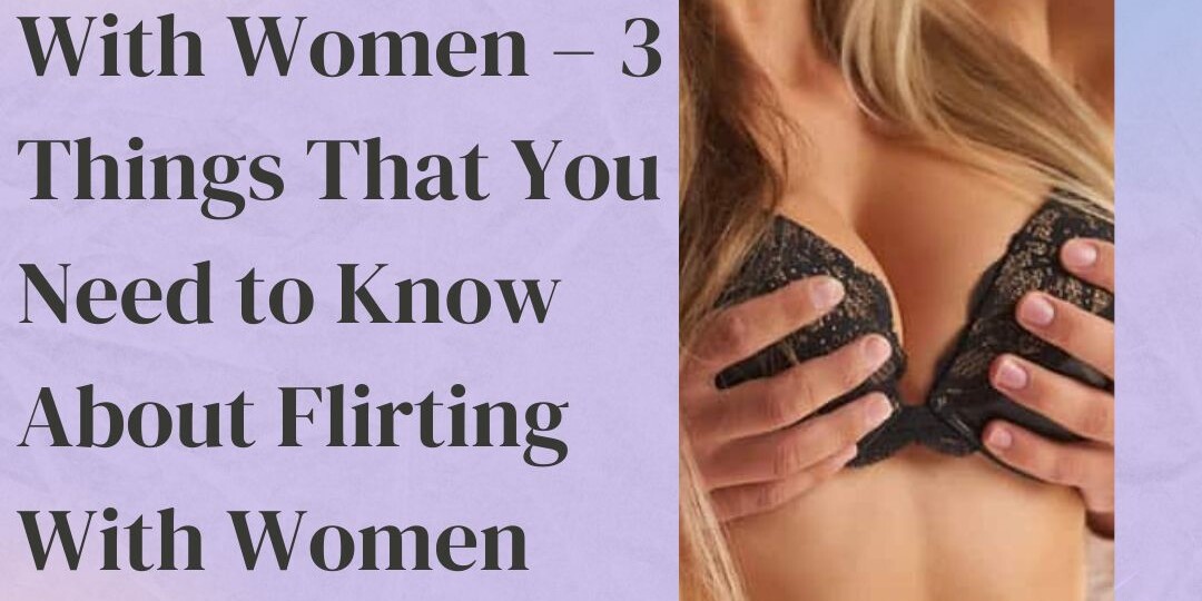 How to Flirt With Women – 3 Things That You Need to Know About Flirting With Women