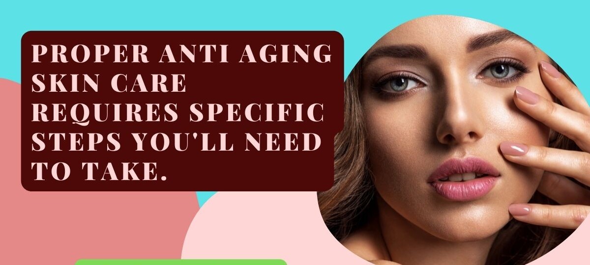Proper anti aging skin care requires specific steps youll need to take