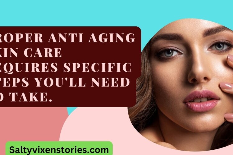Proper anti aging skin care requires specific steps youll need to take