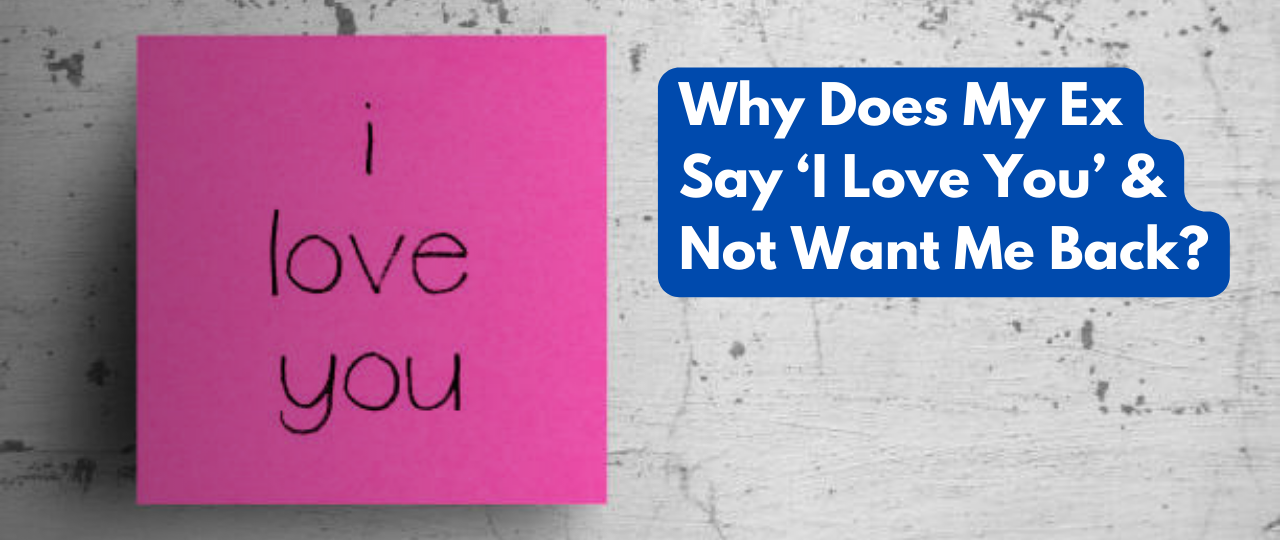 Why Does My Ex Say ‘I Love You Not Want Me Back