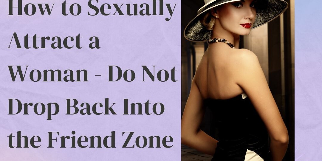 how to sexually attracti a woman and not get into friend zone tips and advice