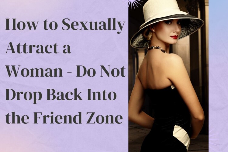 how to sexually attracti a woman and not get into friend zone tips and advice