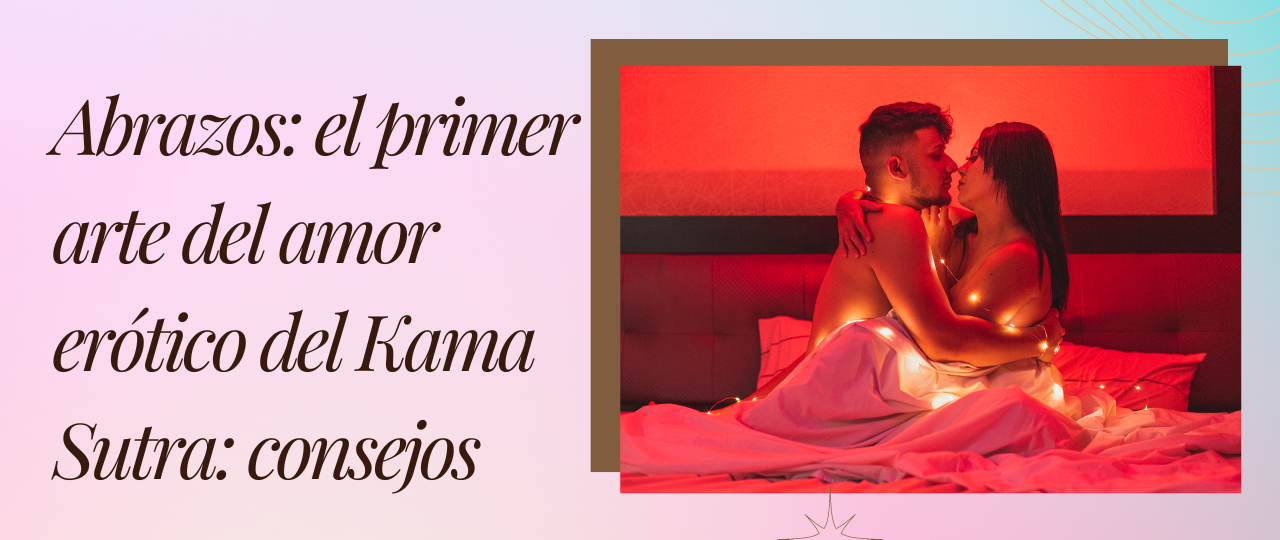 Abrazos el primer arte del amor erotico del Kama Sutra consejos