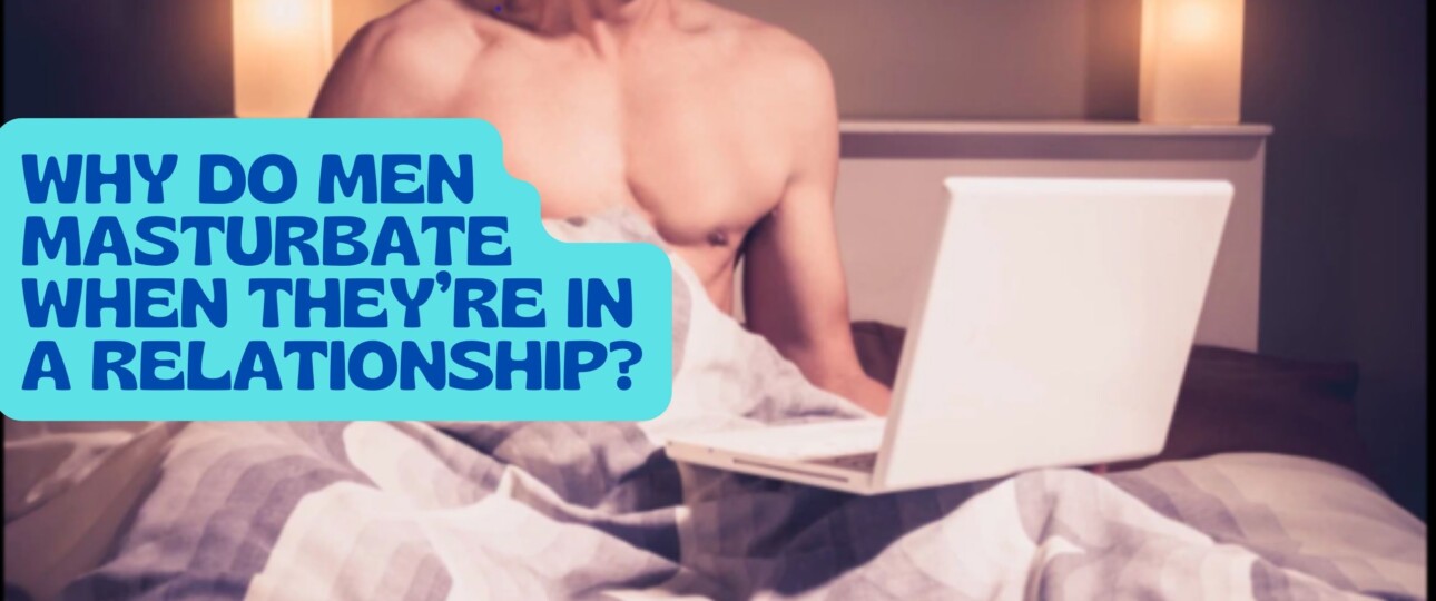 Why Do Men Masturbate When Theyre in a Relationship