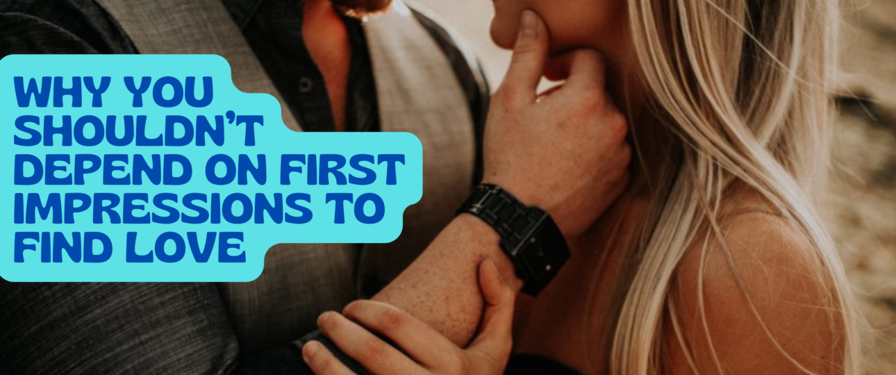 Why You Shouldnt Depend on First Impressions to Find Love
