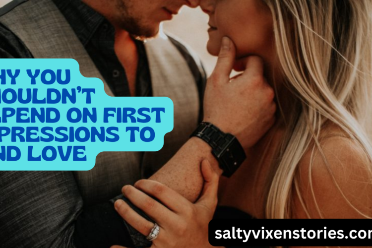Why You Shouldnt Depend on First Impressions to Find Love
