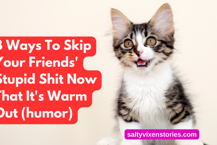 8 Ways To Skip Your Friends Stupid Shit Now That Its Warm Out