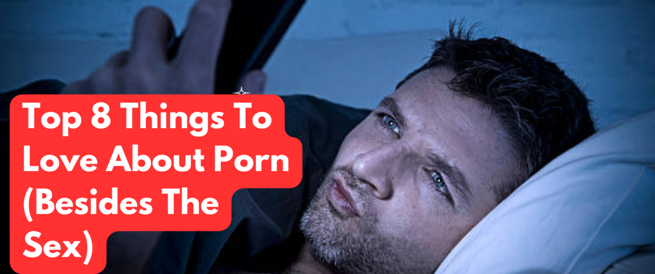 Top 8 Things To Love About Porn Besides The Sex