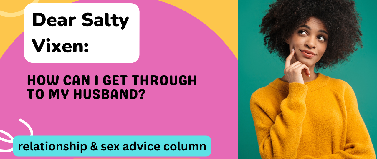 How can I get through to my husband Dear Salty Vixen