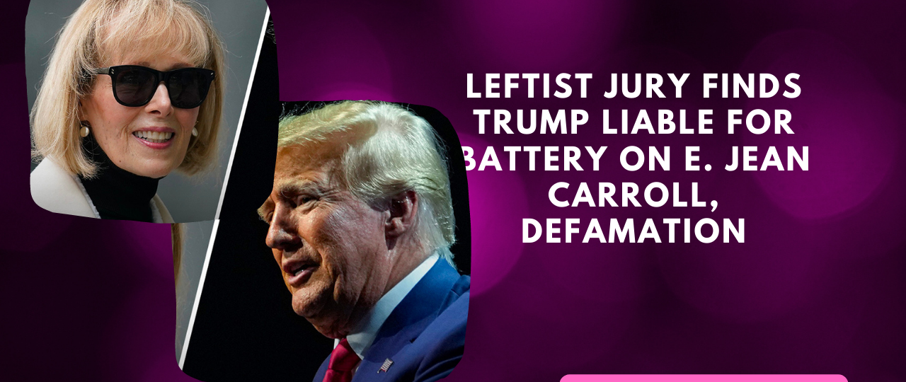 Leftist Jury Finds Trump Liable For Battery On E. Jean Carroll Defamation
