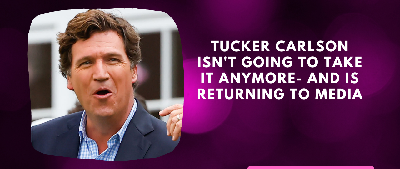 Tucker Carlson isnt going to take it anymore And Is returning to media