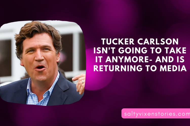 Tucker Carlson isnt going to take it anymore And Is returning to media