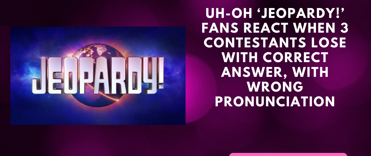 ‘Jeopardy Fans React When 3 Contestants Lose With Correct Answer Wrong Pronunciation