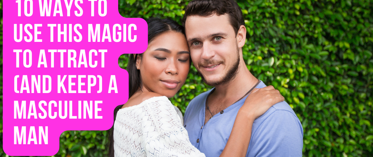 10 Ways To Use THIS MAGIC To Attract And Keep A Masculine Man