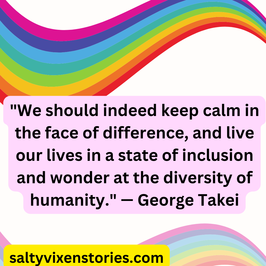 22We should indeed keep calm in the face of difference and live our lives in a state of inclusion and wonder at the diversity of humanity.22 — George Takei