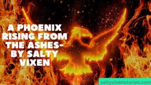 A Phoenix Rising from the Ashes- by Salty Vixen
