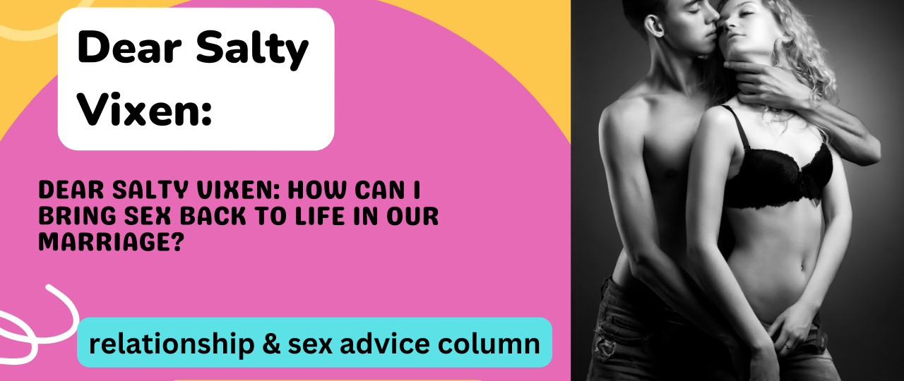 Dear Salty Vixen How can I bring Sex back to life in our marriage