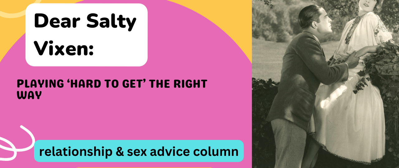 Playing ‘Hard to Get the Right Way Dear Salty Vixen