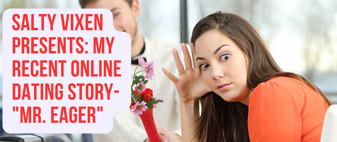 Salty Vixen Presents My recent Online Dating Story 22Mr. Eager22