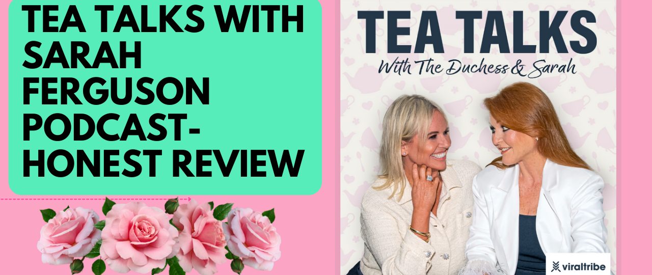 Tea Talks with Sarah Ferguson Podcast Honest Review