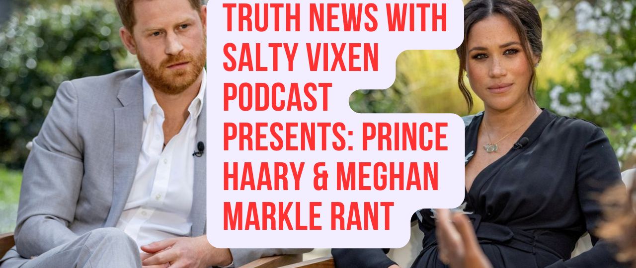 Truth News with Salty Vixen Podcast Prince Harry Meghan Markle Rant