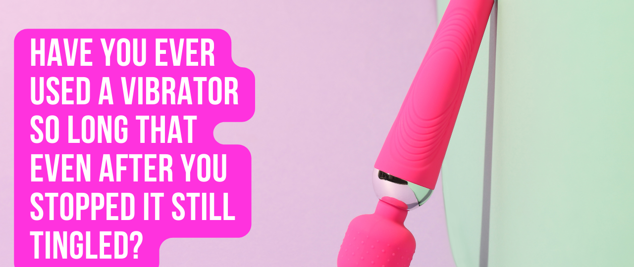 Have You Ever Used A Vibrator So Long That Even After You Stopped It Still Tingled