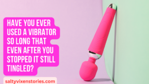 Have You Ever Used A Vibrator So Long That Even After You Stopped It Still Tingled?