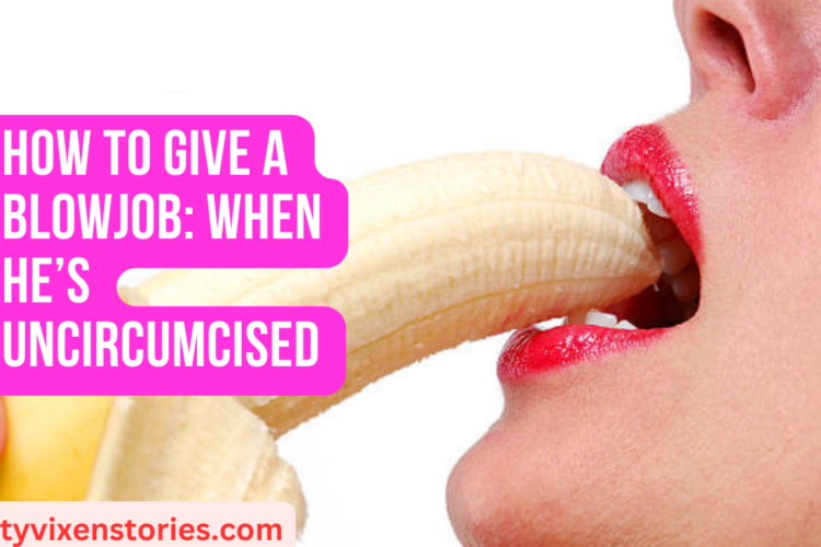 How To Give a Blowjob When Hes Uncircumcised