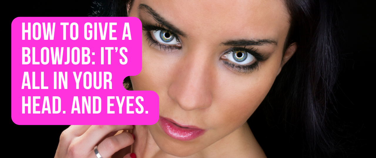 How to Give a Blowjob Its All in Your Head. And Eyes