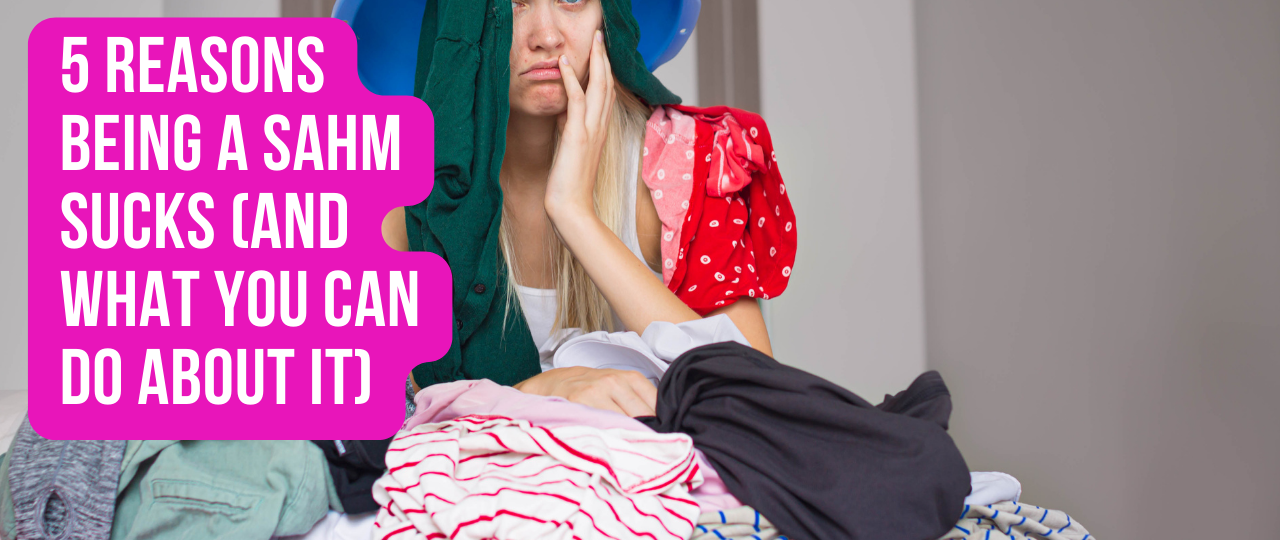 5 Reasons Being a SAHM Sucks And What You Can Do About It