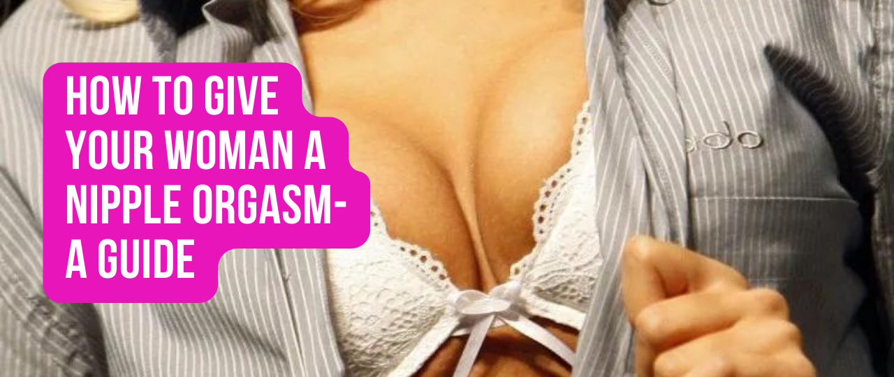 How to Give Your Woman a Nipple Orgasm A Guide