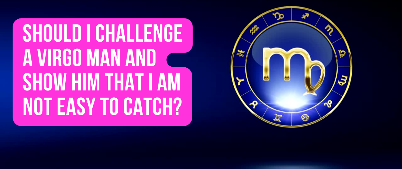 Should I challenge a Virgo man and show him that I am not easy to catch