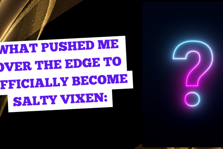 What pushed me over the edge to Officially become Salty Vixen
