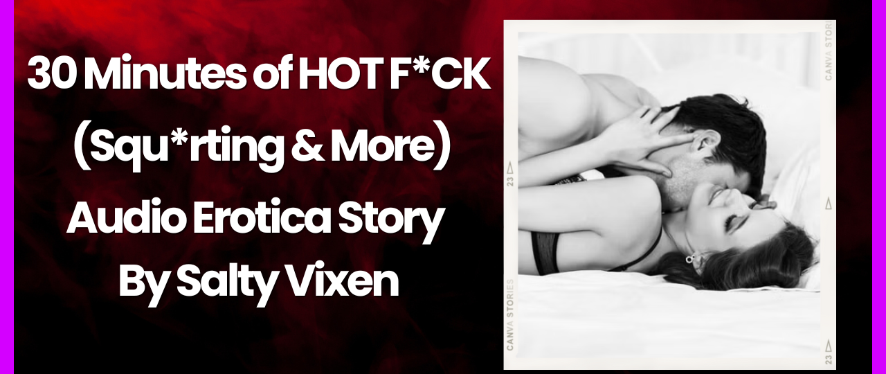30 Minutes of HOT FCK Squrting More Audio Erotica by Salty Vixen
