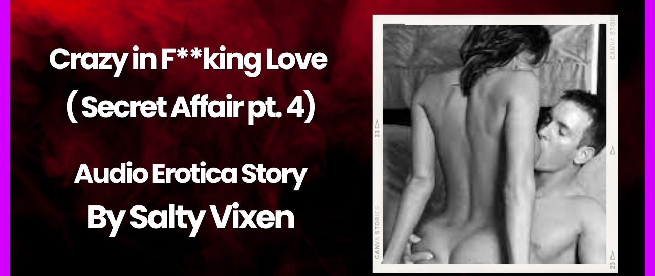 Crazy in Fking Love Secret Affair pt. 4 audio erotica story by salty vixen