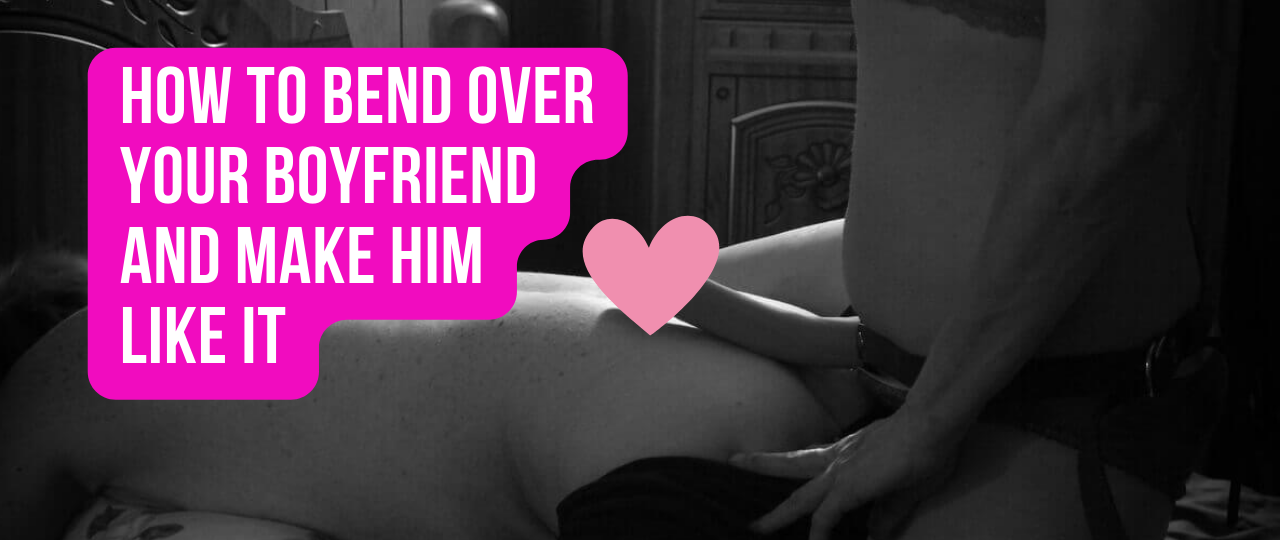 How to Bend Over Your Boyfriend and Make Him Like It