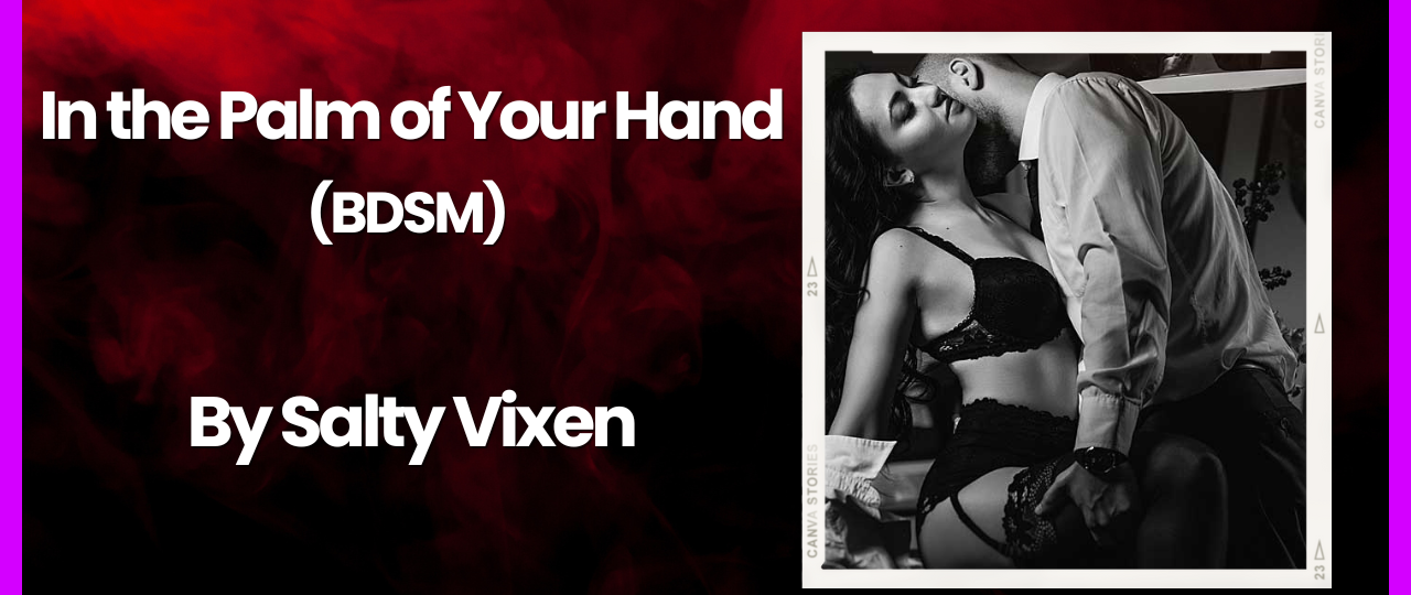 In the Palm of Your Hand BDSM Story by Salty Vixen
