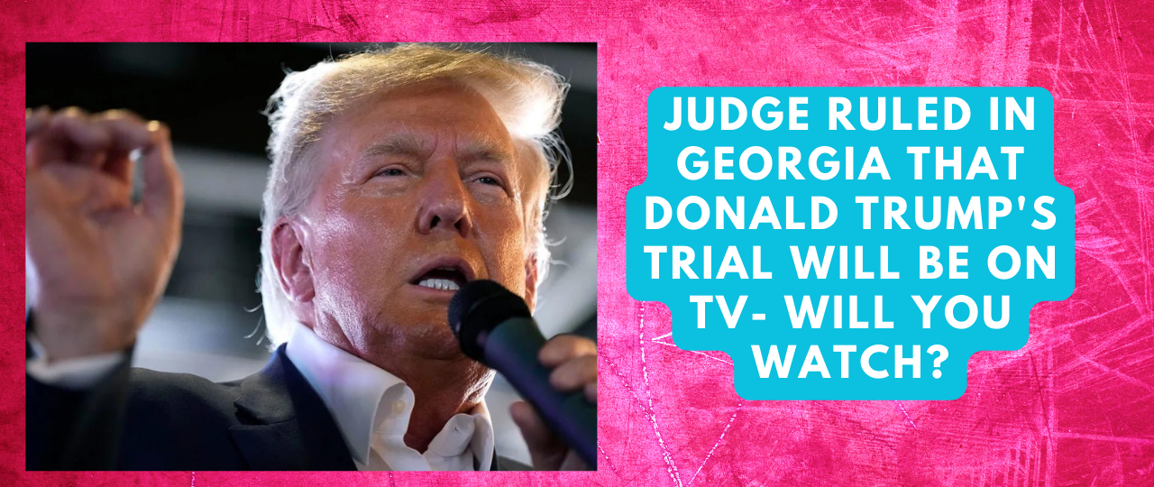 Judge Ruled in Georgia that Donald Trumps Trial will be on TV Will you watch