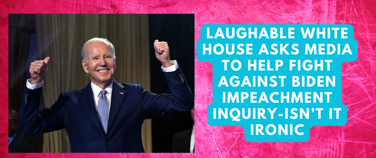Laughable White House asks Media To Help Fight Against Biden Impeachment Inquiry Isnt it ironic