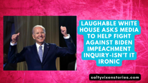 Laughable White House asks Media To Help Fight Against Biden Impeachment Inquiry-Isn’t it ironic