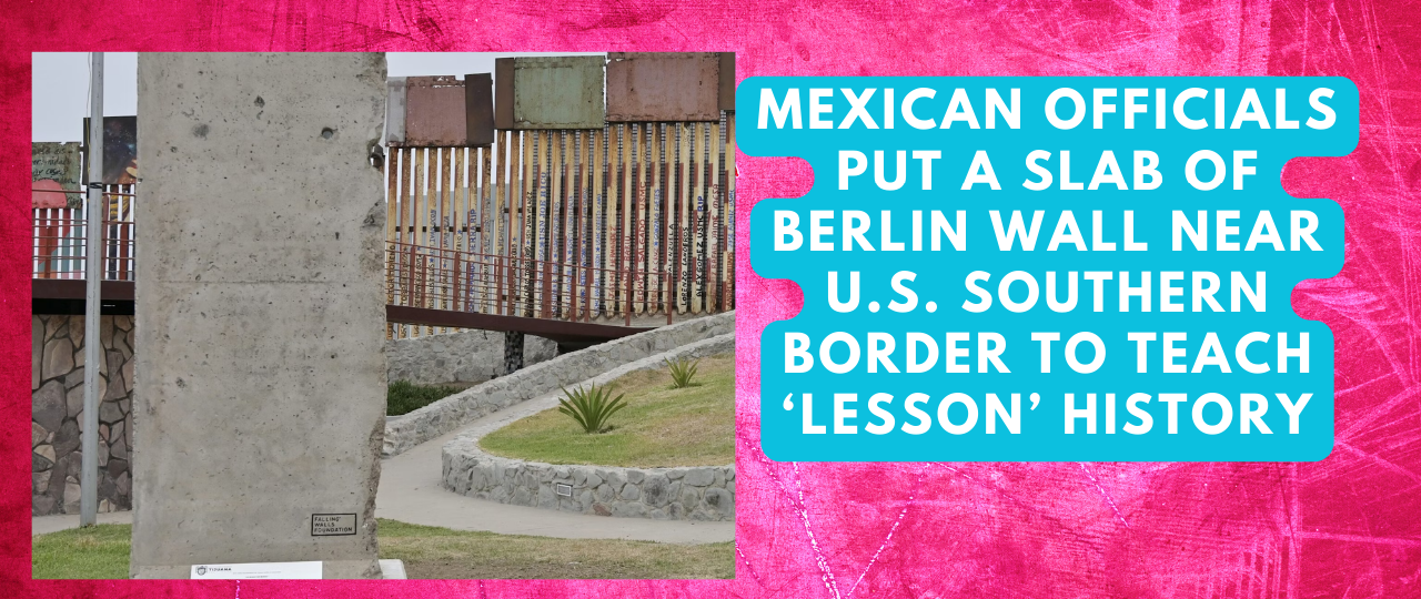 Mexican Officials Put a Slab Of Berlin Wall Near U.S. Southern Border To Teach ‘Lesson History