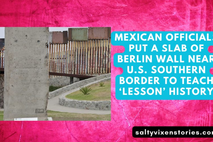 Mexican Officials Put a Slab Of Berlin Wall Near U.S. Southern Border To Teach ‘Lesson History