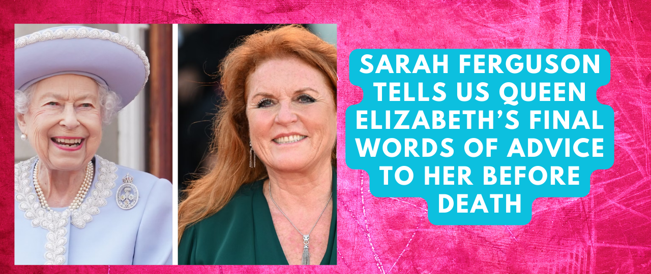 Sarah Ferguson Tells Us Queen Elizabeths Final Words Of Advice To Her Before Death