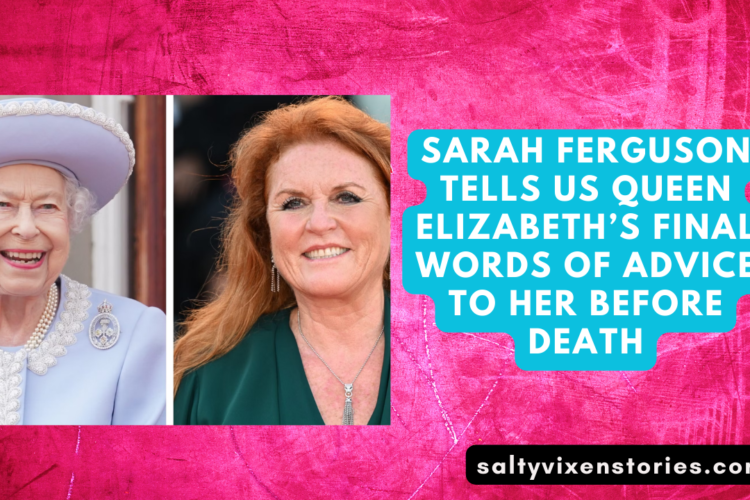 Sarah Ferguson Tells Us Queen Elizabeths Final Words Of Advice To Her Before Death