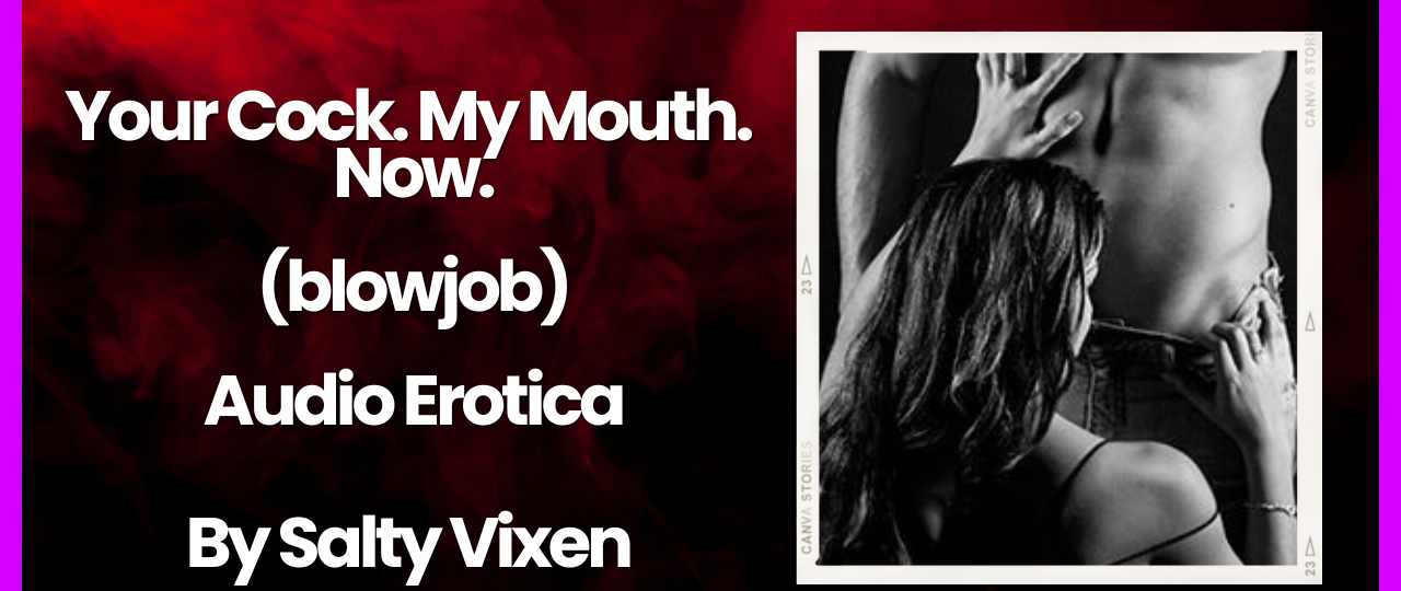 your cock my mouth now audio erotica story by salty vixen