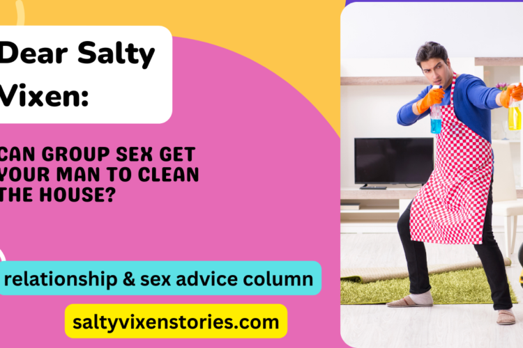 Can Group Sex Get Your Man to Clean the House Dear Salty Vixen