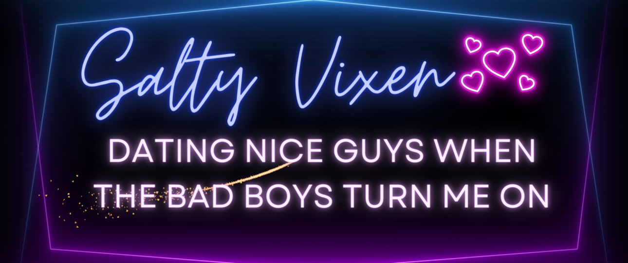 Dating Nice Guys When the Bad Boys Turn Me On Salty Vixen Thoughts